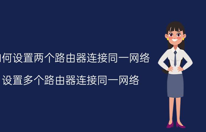 如何设置两个路由器连接同一网络 设置多个路由器连接同一网络